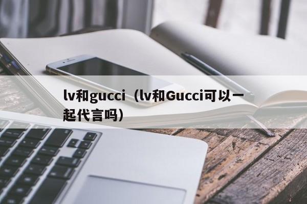 lv和gucci（lv和Gucci可以一起代言吗）