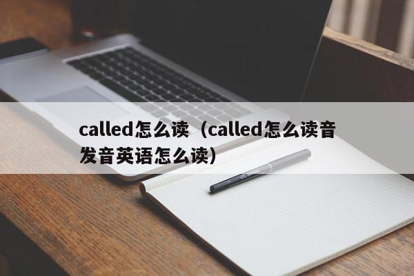 called怎么读（called怎么读音发音英语怎么读）