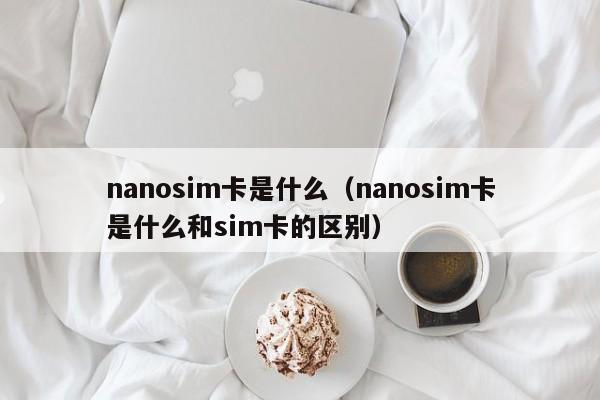 nanosim卡是什么（nanosim卡是什么和sim卡的区别）