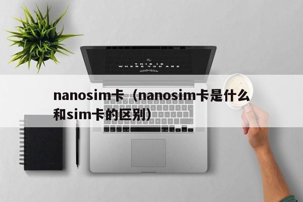 nanosim卡（nanosim卡是什么和sim卡的区别）