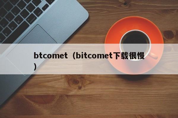 btcomet（bitcomet下载很慢）