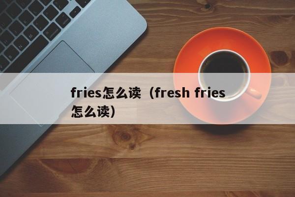 fries怎么读（fresh fries怎么读）
