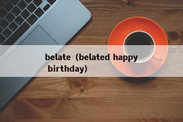 belate（belated happy birthday）