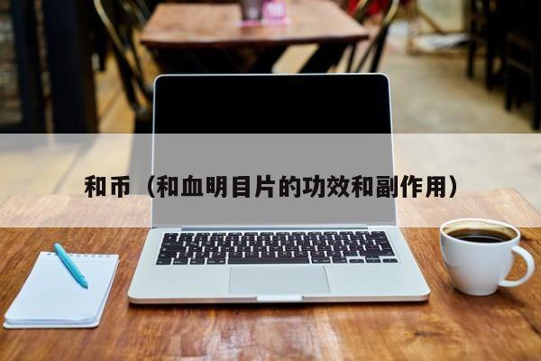 和币（和血明目片的功效和副作用）