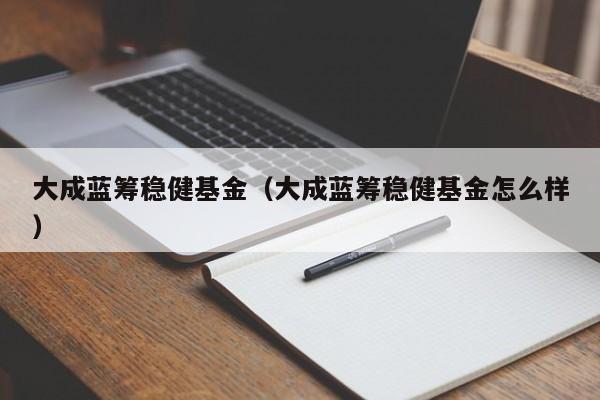 大成蓝筹稳健基金（大成蓝筹稳健基金怎么样）