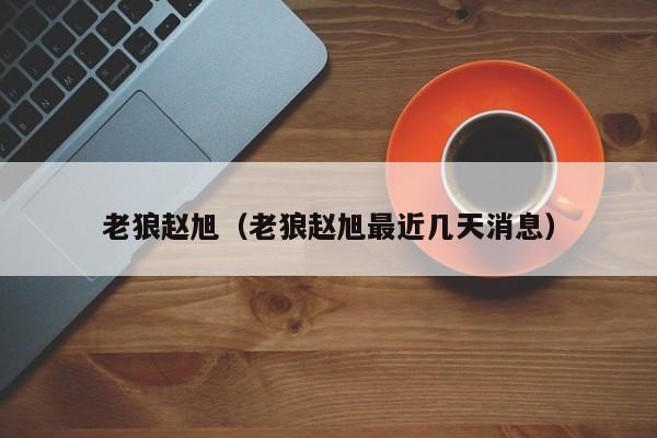 老狼赵旭（老狼赵旭最近几天消息）