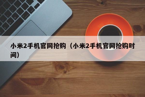 小米2手机官网抢购（小米2手机官网抢购时间）