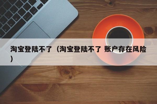 淘宝登陆不了（淘宝登陆不了 账户存在风险）