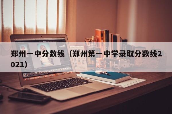 郑州一中分数线（郑州第一中学录取分数线2021）