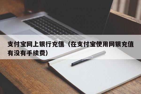 支付宝网上银行充值（在支付宝使用网银充值有没有手续费）