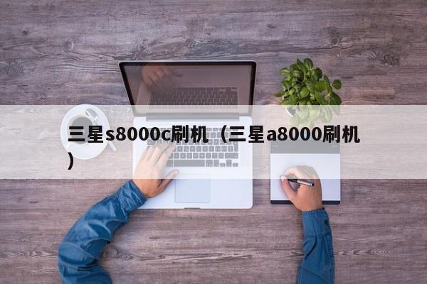 三星s8000c刷机（三星a8000刷机）