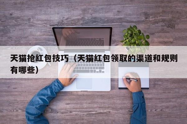 天猫抢红包技巧（天猫红包领取的渠道和规则有哪些）
