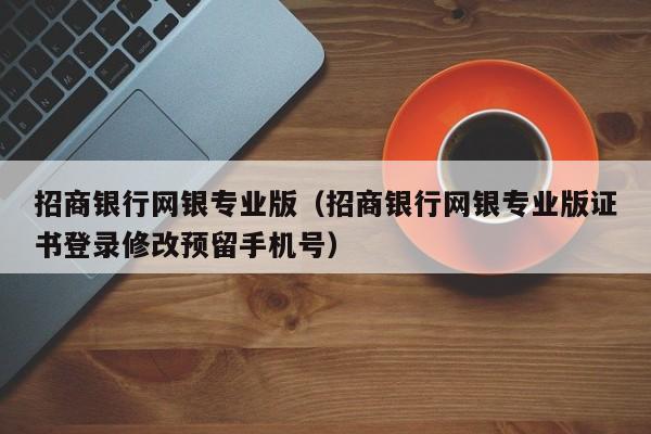 招商银行网银专业版（招商银行网银专业版证书登录修改预留手机号）