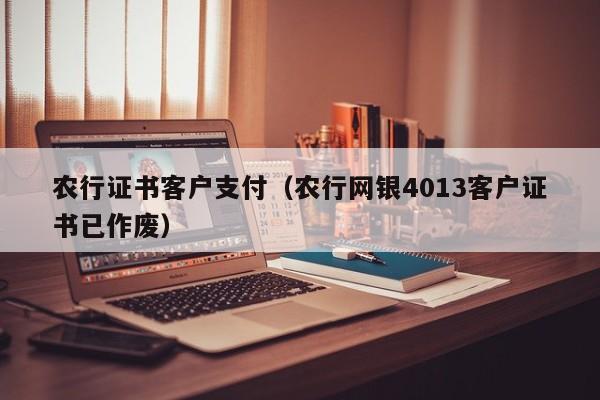 农行证书客户支付（农行网银4013客户证书已作废）