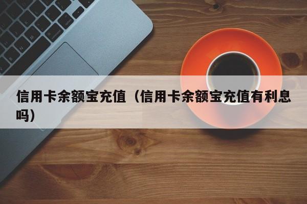 信用卡余额宝充值（信用卡余额宝充值有利息吗）