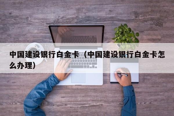 中国建设银行白金卡（中国建设银行白金卡怎么办理）