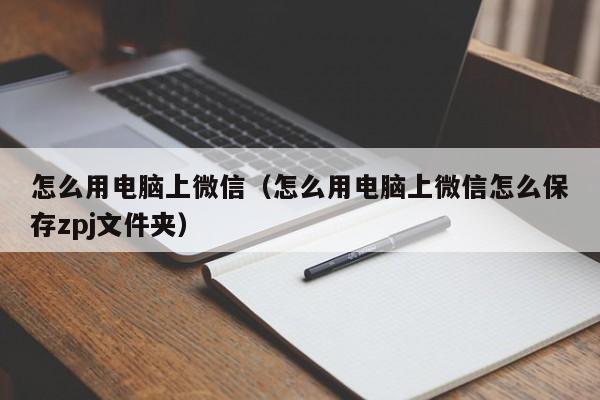 怎么用电脑上微信（怎么用电脑上微信怎么保存zpj文件夹）