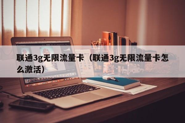 联通3g无限流量卡（联通3g无限流量卡怎么激活）
