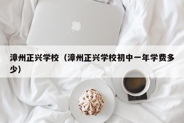 漳州正兴学校（漳州正兴学校初中一年学费多少）