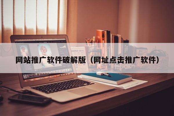 网站推广软件破解版（网址点击推广软件）