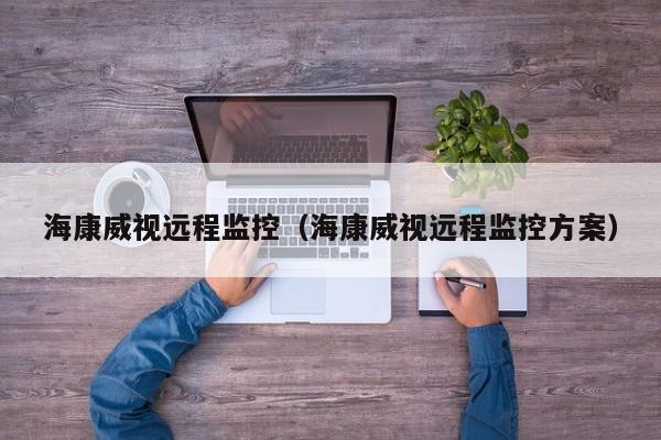 海康威视远程监控（海康威视远程监控方案）