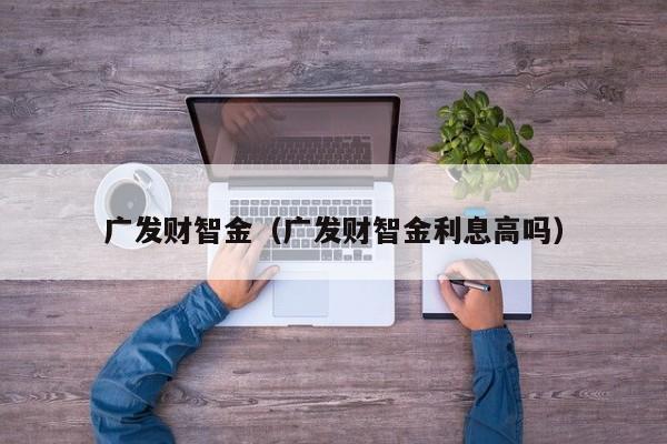 广发财智金（广发财智金利息高吗）