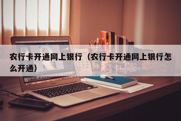 农行卡开通网上银行（农行卡开通网上银行怎么开通）