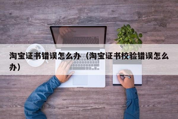淘宝证书错误怎么办（淘宝证书校验错误怎么办）
