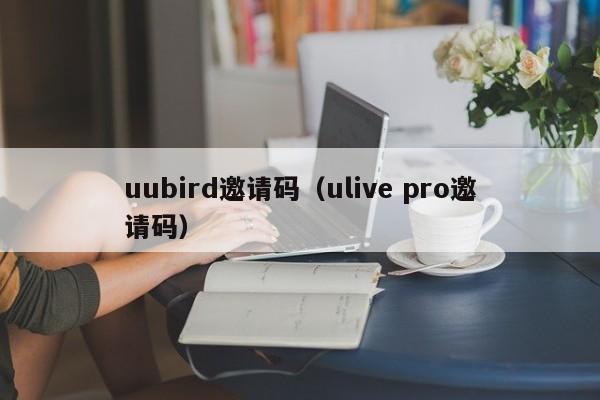 uubird邀请码（ulive pro邀请码）