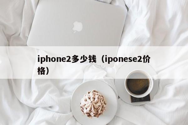 iphone2多少钱（iponese2价格）