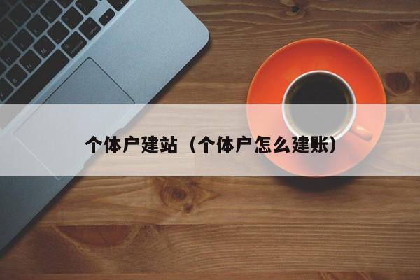 个体户建站（个体户怎么建账）