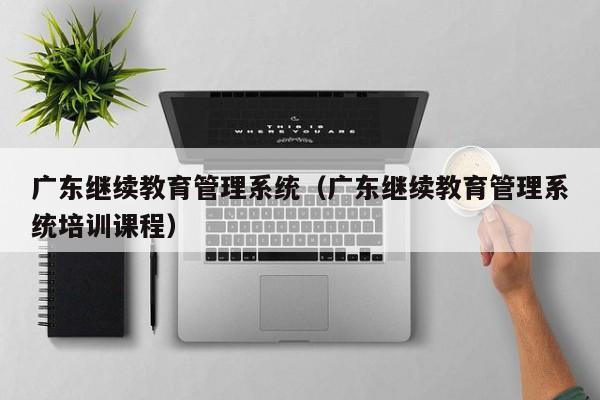 广东继续教育管理系统（广东继续教育管理系统培训课程）