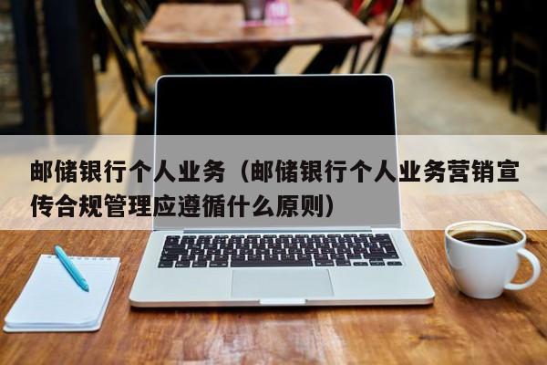 邮储银行个人业务（邮储银行个人业务营销宣传合规管理应遵循什么原则）