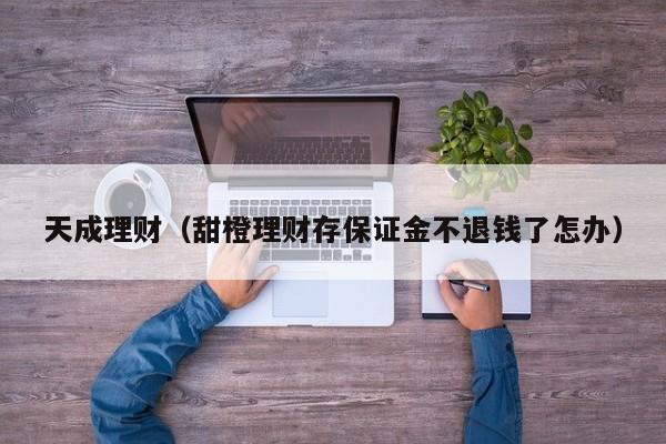天成理财（甜橙理财存保证金不退钱了怎办）