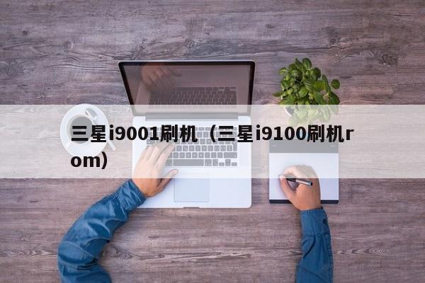 三星i9001刷机（三星i9100刷机rom）