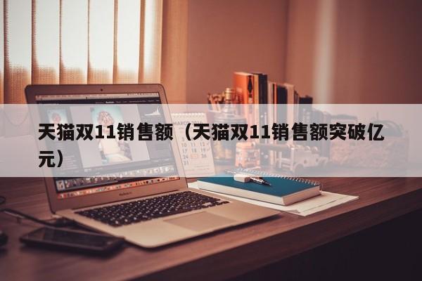 天猫双11销售额（天猫双11销售额突破亿元）