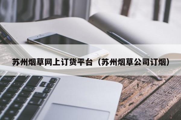 苏州烟草网上订货平台（苏州烟草公司订烟）