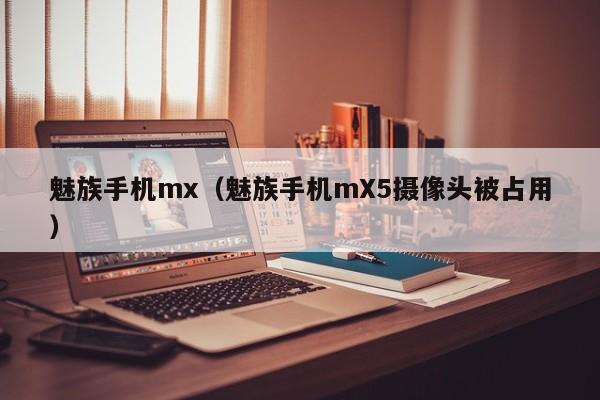 魅族手机mx（魅族手机mX5摄像头被占用）