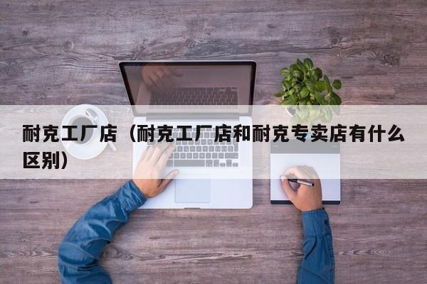 耐克工厂店（耐克工厂店和耐克专卖店有什么区别）