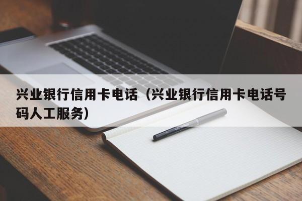 兴业银行信用卡电话（兴业银行信用卡电话号码人工服务）