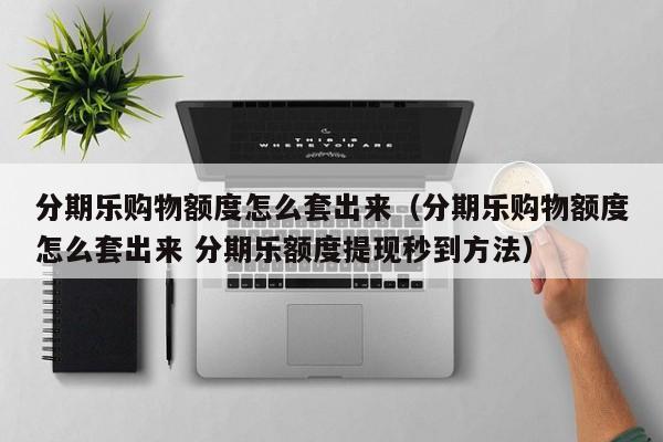 分期乐购物额度怎么套出来（分期乐购物额度怎么套出来 分期乐额度提现秒到方法）
