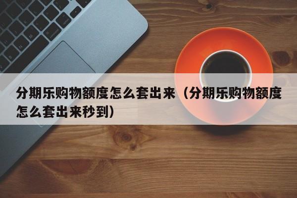 分期乐购物额度怎么套出来（分期乐购物额度怎么套出来秒到）