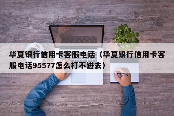 华夏银行信用卡客服电话（华夏银行信用卡客服电话95577怎么打不进去）