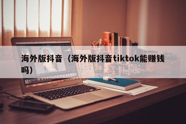 海外版抖音（海外版抖音tiktok能赚钱吗）