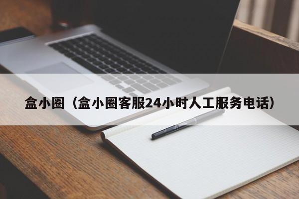 盒小圈（盒小圈客服24小时人工服务电话）