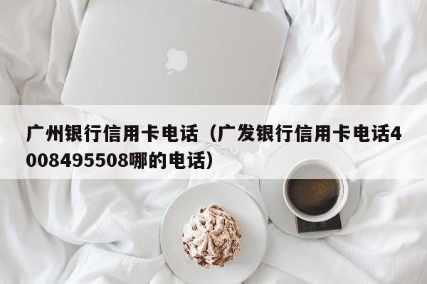 广州银行信用卡电话（广发银行信用卡电话4008495508哪的电话）