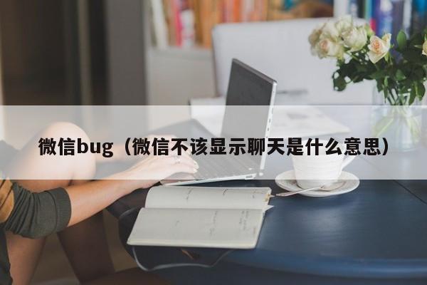 微信bug（微信不该显示聊天是什么意思）