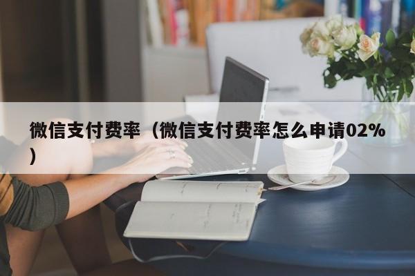 微信支付费率（微信支付费率怎么申请02%）