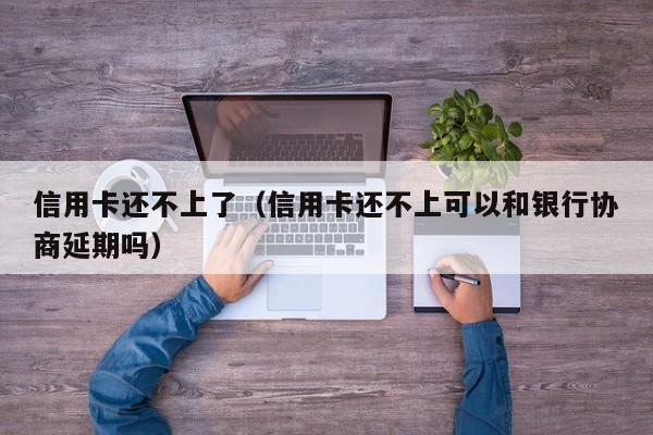 信用卡还不上了（信用卡还不上可以和银行协商延期吗）