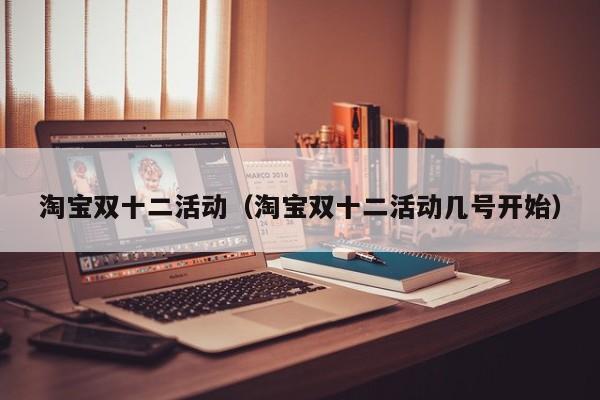 淘宝双十二活动（淘宝双十二活动几号开始）